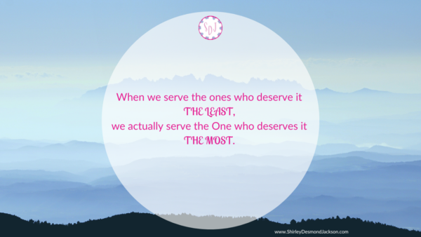 When we serve the ones who deserve it the least, we actually serve the One who deserves it the most. 
