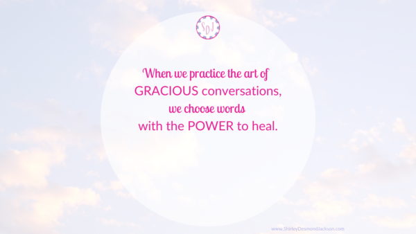Words are powerful. If we practice the art of gracious conversations, we can choose words which have the power to bless others with healing.